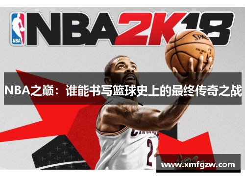 NBA之巅:谁能书写篮球史上的最终传奇之战 NBA之巅:谁能书写篮球史上的最终传奇之战
