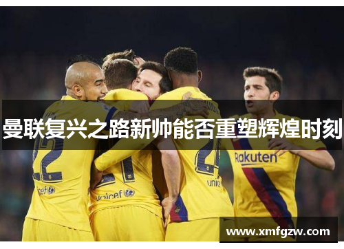 曼联复兴之路新帅能否重塑辉煌时刻 曼联复兴之路新帅能否重塑辉煌时刻