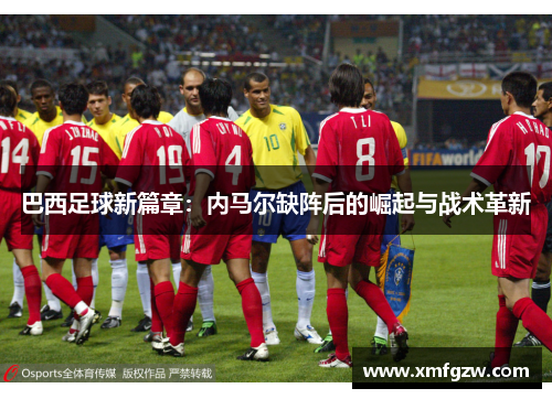 巴西足球新篇章:内马尔缺阵后的崛起与战术革新 巴西足球新篇章:内马尔缺阵后的崛起与战术革新