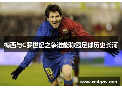 梅西与C罗世纪之争谁能称霸足球历史长河