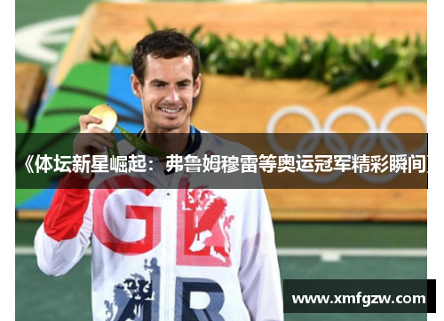 《体坛新星崛起：弗鲁姆穆雷等奥运冠军精彩瞬间》