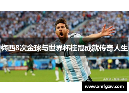 梅西8次金球与世界杯桂冠成就传奇人生