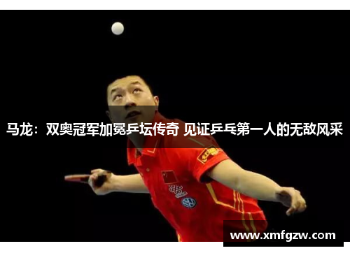 马龙：双奥冠军加冕乒坛传奇 见证乒乓第一人的无敌风采