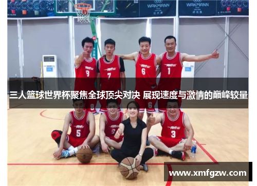 三人篮球世界杯聚焦全球顶尖对决 展现速度与激情的巅峰较量