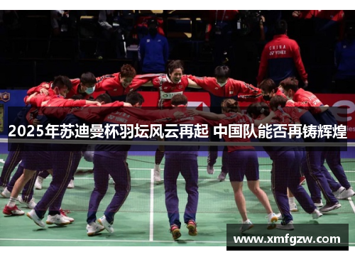 2025年苏迪曼杯羽坛风云再起 中国队能否再铸辉煌