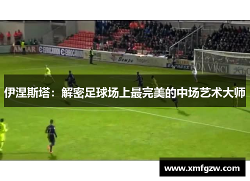 伊涅斯塔：解密足球场上最完美的中场艺术大师