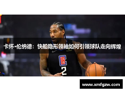 卡怀·伦纳德：快船隐形领袖如何引领球队走向辉煌