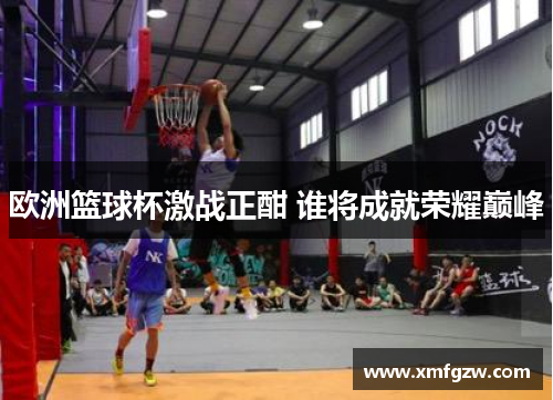 欧洲篮球杯激战正酣 谁将成就荣耀巅峰