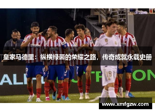皇家马德里：纵横绿茵的荣耀之路，传奇成就永载史册
