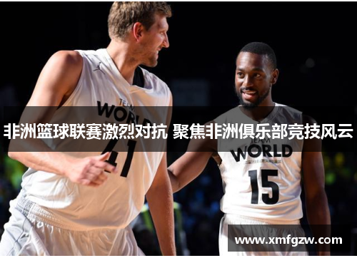 非洲篮球联赛激烈对抗 聚焦非洲俱乐部竞技风云