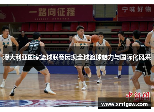 澳大利亚国家篮球联赛展现全球篮球魅力与国际化风采