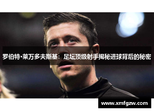 罗伯特·莱万多夫斯基：足坛顶级射手揭秘进球背后的秘密