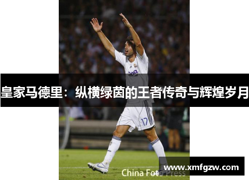 皇家马德里：纵横绿茵的王者传奇与辉煌岁月
