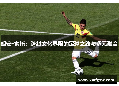 胡安·索托：跨越文化界限的足球之路与多元融合