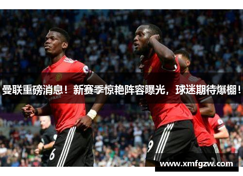 曼联重磅消息！新赛季惊艳阵容曝光，球迷期待爆棚！