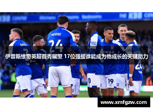 伊普斯维奇英超首秀展望 17位强援谁能成为他成长的关键助力