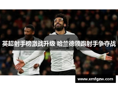 英超射手榜激战升级 哈兰德领跑射手争夺战