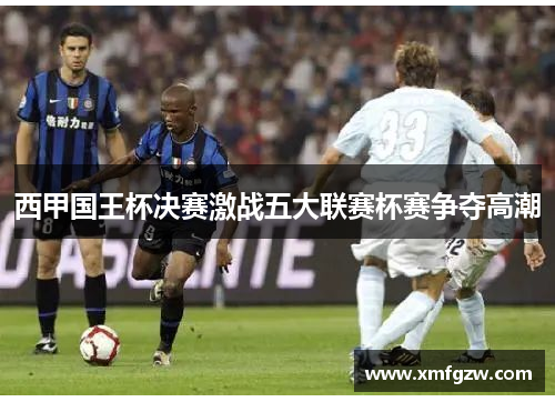 西甲国王杯决赛激战五大联赛杯赛争夺高潮