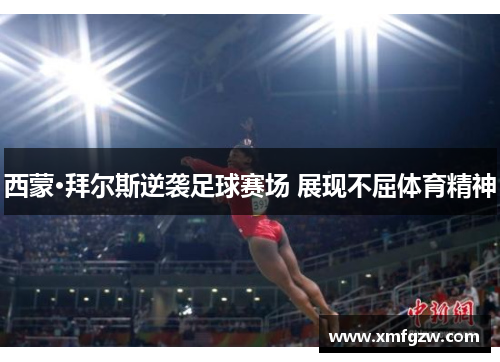 西蒙·拜尔斯逆袭足球赛场 展现不屈体育精神